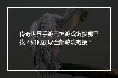 传奇世界手游元神游戏链接哪里找？如何获取全部游戏链接？
