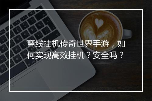 离线挂机传奇世界手游，如何实现高效挂机？安全吗？
