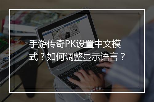手游传奇PK设置中文模式？如何调整显示语言？
