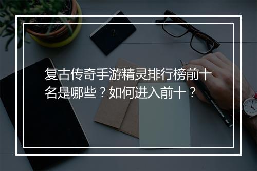 复古传奇手游精灵排行榜前十名是哪些？如何进入前十？