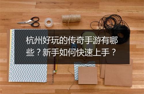 杭州好玩的传奇手游有哪些？新手如何快速上手？