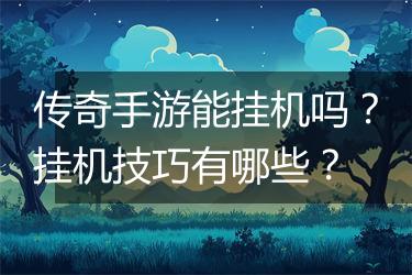 传奇手游能挂机吗？挂机技巧有哪些？