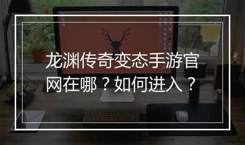 龙渊传奇变态手游官网在哪？如何进入？