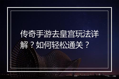 传奇手游去皇宫玩法详解？如何轻松通关？