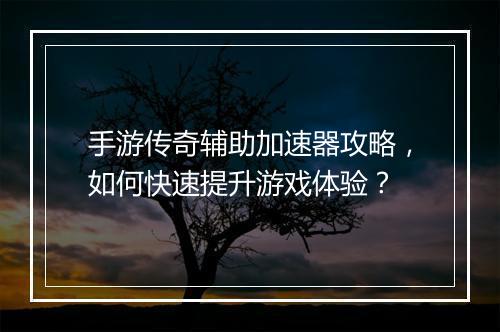 手游传奇辅助加速器攻略，如何快速提升游戏体验？