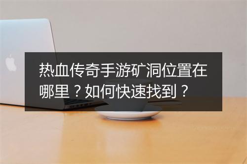 热血传奇手游矿洞位置在哪里？如何快速找到？