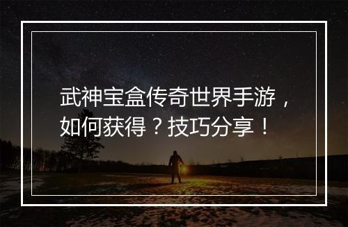 武神宝盒传奇世界手游，如何获得？技巧分享！