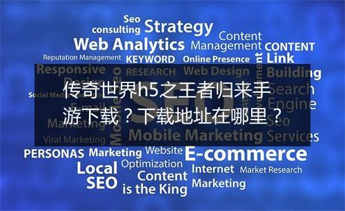 传奇世界h5之王者归来手游下载？下载地址在哪里？