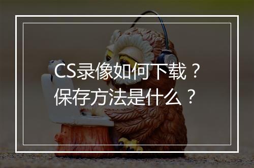 CS录像如何下载？保存方法是什么？
