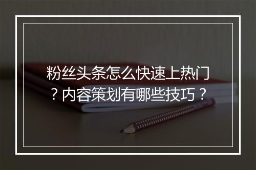 粉丝头条怎么快速上热门？内容策划有哪些技巧？
