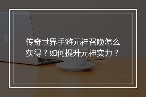 传奇世界手游元神召唤怎么获得？如何提升元神实力？