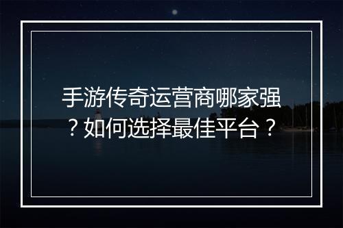 手游传奇运营商哪家强？如何选择最佳平台？