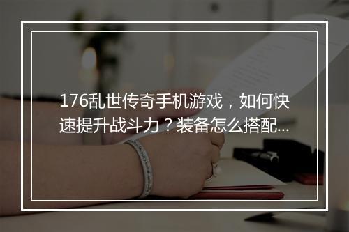 176乱世传奇手机游戏，如何快速提升战斗力？装备怎么搭配？