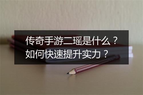传奇手游二瑶是什么？如何快速提升实力？