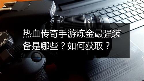 热血传奇手游炼金最强装备是哪些？如何获取？