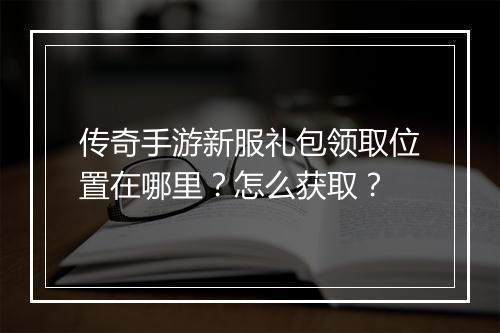 传奇手游新服礼包领取位置在哪里？怎么获取？