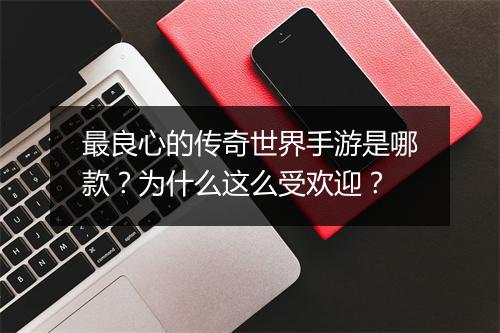 最良心的传奇世界手游是哪款？为什么这么受欢迎？
