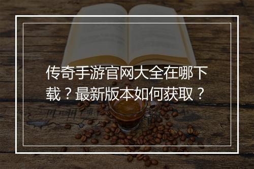 传奇手游官网大全在哪下载？最新版本如何获取？