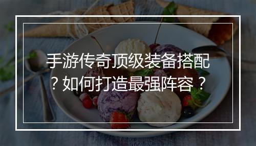 手游传奇顶级装备搭配？如何打造最强阵容？