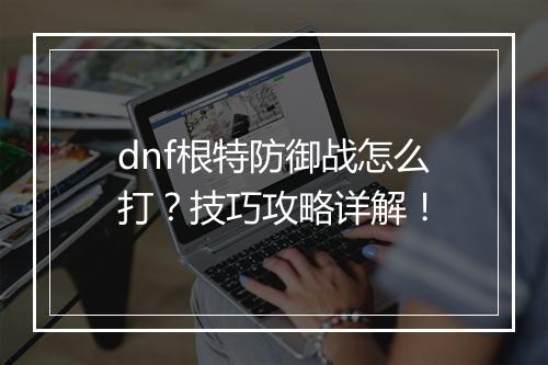 dnf根特防御战怎么打？技巧攻略详解！