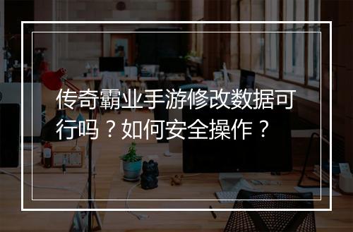 传奇霸业手游修改数据可行吗？如何安全操作？