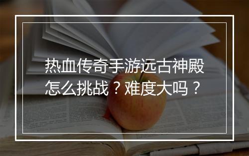 热血传奇手游远古神殿怎么挑战？难度大吗？
