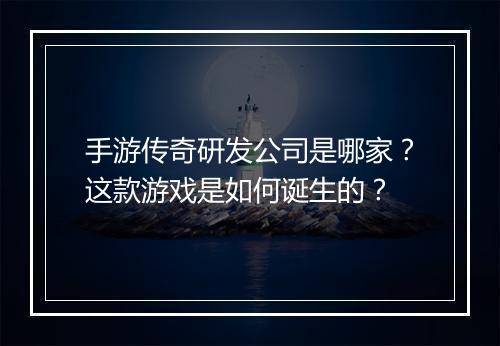 手游传奇研发公司是哪家？这款游戏是如何诞生的？