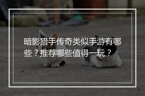 暗影猎手传奇类似手游有哪些？推荐哪些值得一玩？