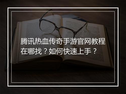 腾讯热血传奇手游官网教程在哪找？如何快速上手？