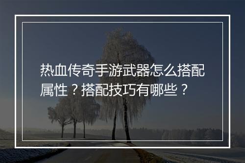 热血传奇手游武器怎么搭配属性？搭配技巧有哪些？