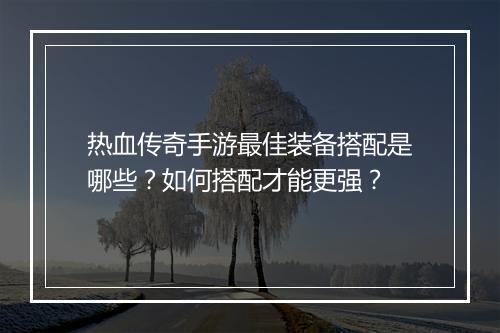 热血传奇手游最佳装备搭配是哪些？如何搭配才能更强？