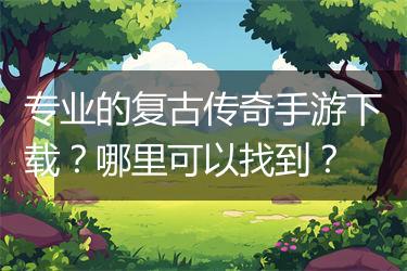 专业的复古传奇手游下载？哪里可以找到？
