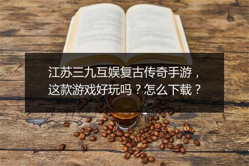 江苏三九互娱复古传奇手游，这款游戏好玩吗？怎么下载？