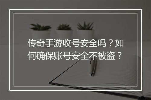 传奇手游收号安全吗？如何确保账号安全不被盗？
