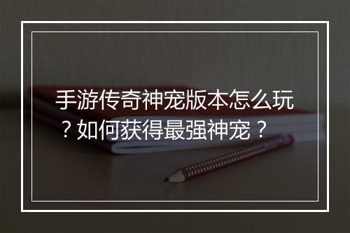 手游传奇神宠版本怎么玩？如何获得最强神宠？
