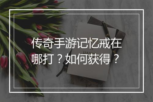 传奇手游记忆戒在哪打？如何获得？
