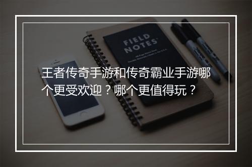 王者传奇手游和传奇霸业手游哪个更受欢迎？哪个更值得玩？