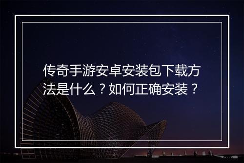 传奇手游安卓安装包下载方法是什么？如何正确安装？