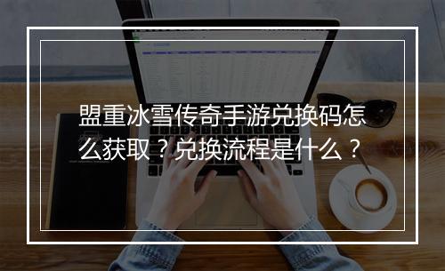 盟重冰雪传奇手游兑换码怎么获取？兑换流程是什么？