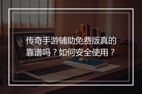 传奇手游辅助免费版真的靠谱吗？如何安全使用？
