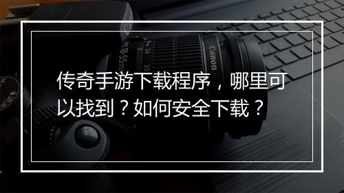 传奇手游下载程序，哪里可以找到？如何安全下载？