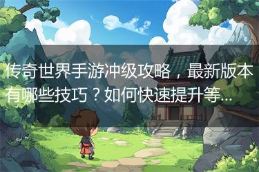 传奇世界手游冲级攻略，最新版本有哪些技巧？如何快速提升等级？