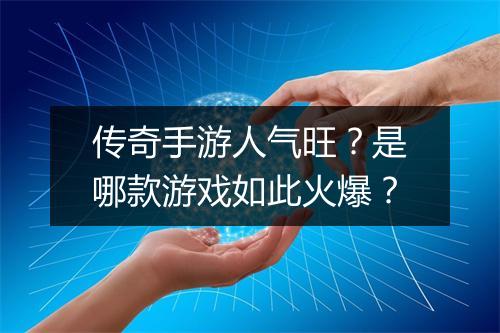 传奇手游人气旺？是哪款游戏如此火爆？