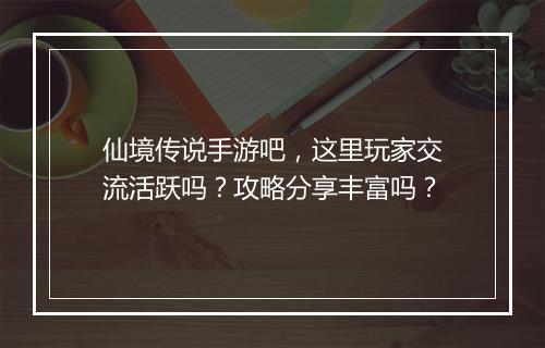 仙境传说手游吧，这里玩家交流活跃吗？攻略分享丰富吗？