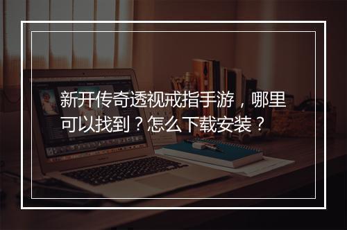 新开传奇透视戒指手游，哪里可以找到？怎么下载安装？