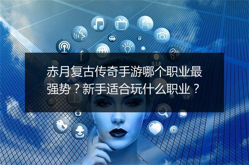 赤月复古传奇手游哪个职业最强势？新手适合玩什么职业？