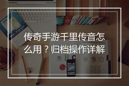 传奇手游千里传音怎么用？归档操作详解