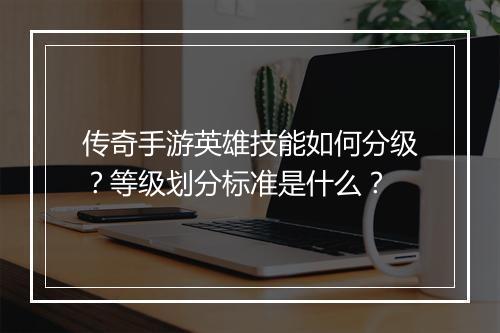 传奇手游英雄技能如何分级？等级划分标准是什么？