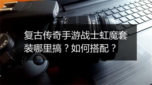 复古传奇手游战士虹魔套装哪里搞？如何搭配？