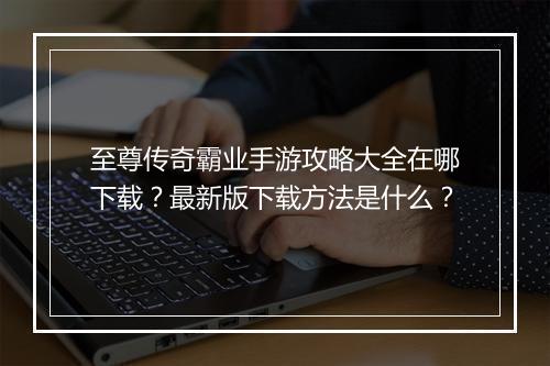 至尊传奇霸业手游攻略大全在哪下载？最新版下载方法是什么？